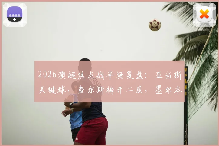 2026澳超焦点战半场复盘：亚当斯关键球，查尔斯梅开二度，墨尔本胜利2-1领先喷气机，赛后深度解析两队攻防表现