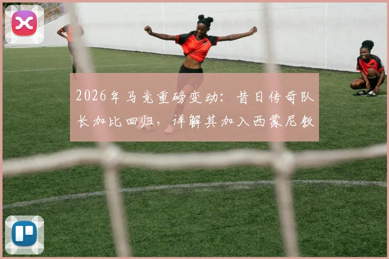 2026年马竞重磅变动：昔日传奇队长加比回归，详解其加入西蒙尼教练组的角色、原因与未来影响