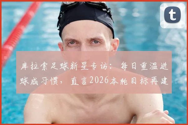 库拉索足球新星专访：每日重温进球成习惯，直言2026本轮目标再建功，附年轻球员成长心路