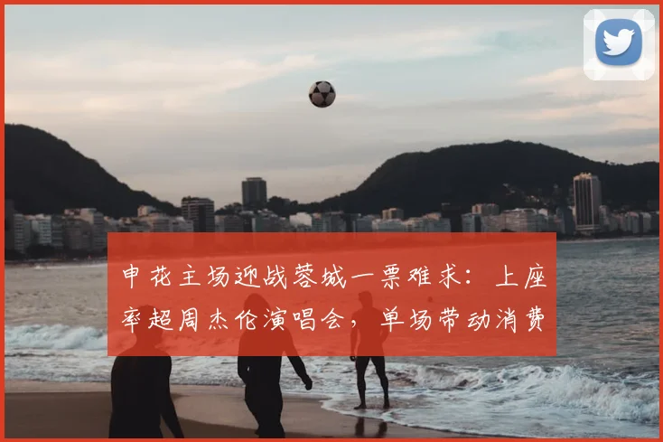 申花主场迎战蓉城一票难求：上座率超周杰伦演唱会，单场带动消费破亿原因解析