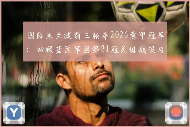 国际米兰提前三轮夺2026意甲冠军:回顾蓝黑军团第21冠关键战役与庆典盛况