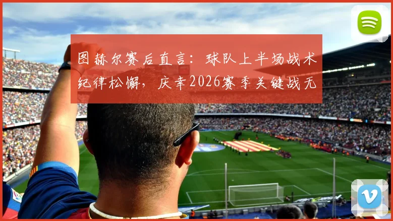 图赫尔赛后直言：球队上半场战术纪律松懈，庆幸2026赛季关键战无球员受伤，下一步如何调整？