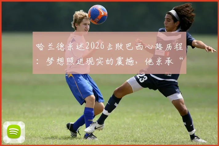 哈兰德亲述2026击败巴西心路历程：梦想照进现实的震撼，他亲承“从未想过能赢”