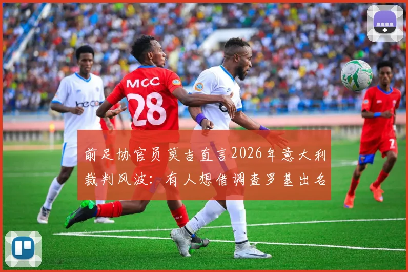 前足协官员莫吉直言2026年意大利裁判风波：有人想借调查罗基出名，但罗基公正性无可置疑