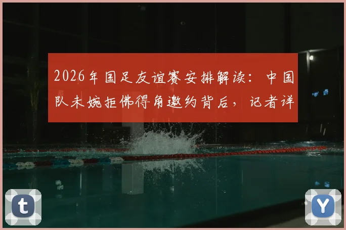 2026年国足友谊赛安排解读：中国队未婉拒佛得角邀约背后，记者详解提前邀约规则与时间流程