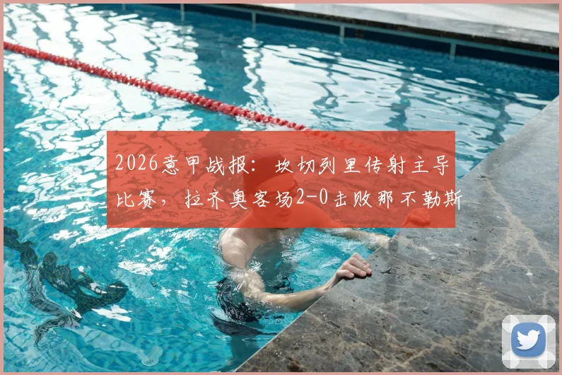 2026意甲战报：坎切列里传射主导比赛，拉齐奥客场2-0击败那不勒斯，赛后复盘与积分榜影响