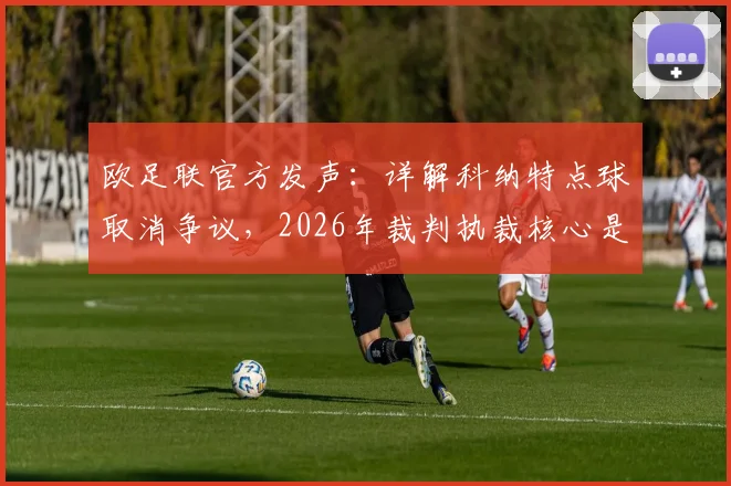 欧足联官方发声：详解科纳特点球取消争议，2026年裁判执裁核心是公平争抢