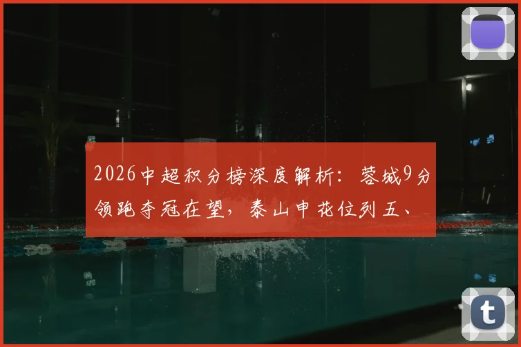 2026中超积分榜深度解析：蓉城9分领跑夺冠在望，泰山申花位列五、六名原因探讨