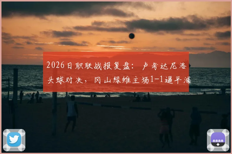2026日职联战报复盘：卢考达尼洛头球对决，冈山绿雉主场1-1逼平浦和红钻详情解析