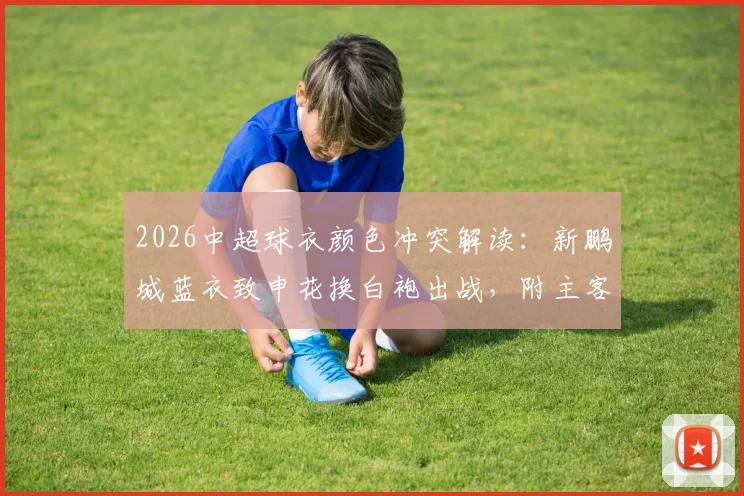 2026中超球衣颜色冲突解读:新鹏城蓝衣致申花换白袍出战,附主客场球衣规则详解