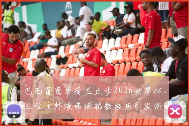 巴西葡萄牙荷兰止步2026世界杯，三位主帅埃弗顿执教经历引发热议，谁是下一任换帅热门人选？