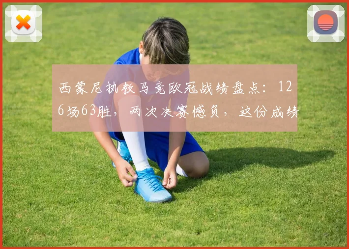 西蒙尼执教马竞欧冠战绩盘点：126场63胜，两次决赛憾负，这份成绩单该如何评价？