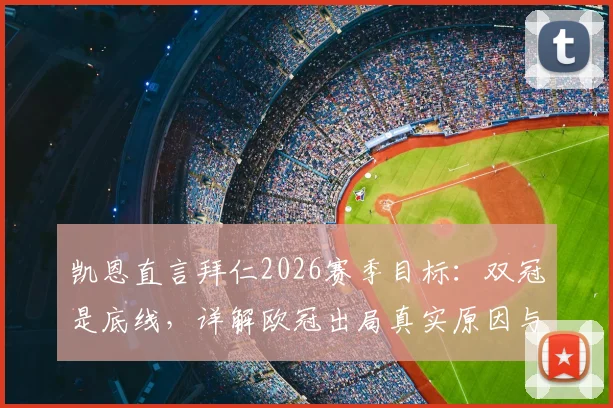 凯恩直言拜仁2026赛季目标：双冠是底线，详解欧冠出局真实原因与德国杯关键作用
