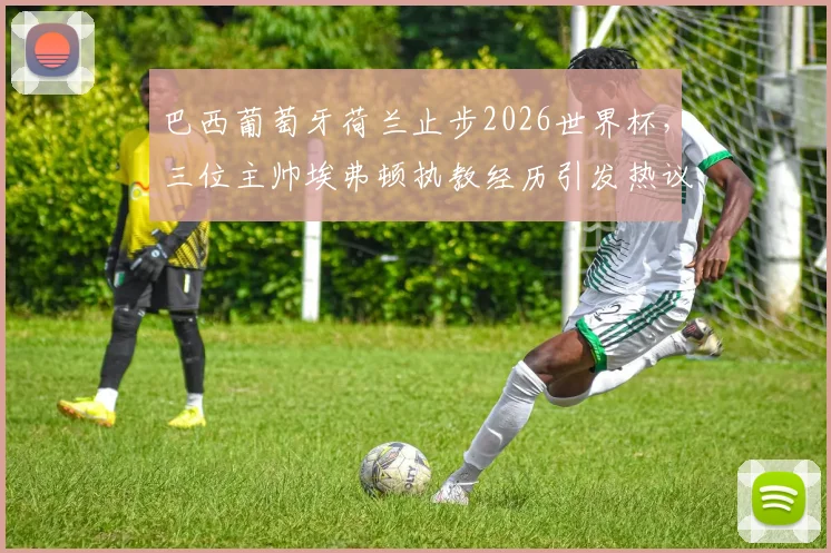 巴西葡萄牙荷兰止步2026世界杯，三位主帅埃弗顿执教经历引发热议，谁是下一任换帅热门人选？