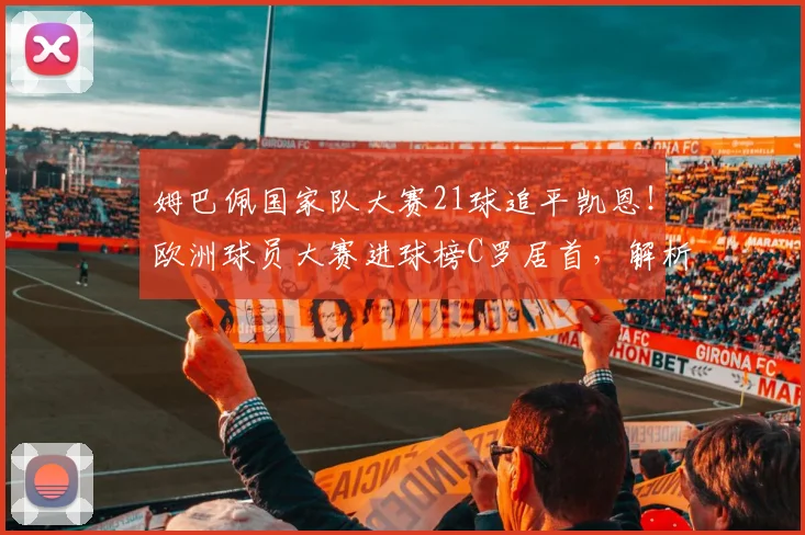 姆巴佩国家队大赛21球追平凯恩！欧洲球员大赛进球榜C罗居首，解析2026年能否破纪录