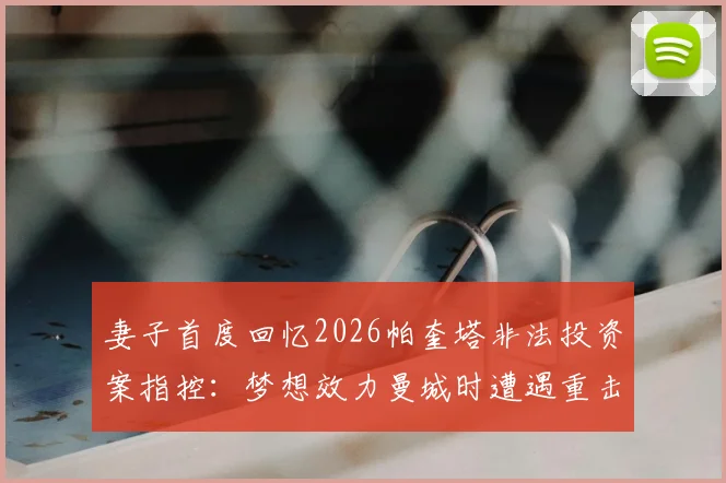 妻子首度回忆2026帕奎塔非法投资案指控:梦想效力曼城时遭遇重击,家庭如何渡过难关?